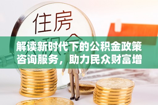 柯坪解读新时代下的公积金政策咨询服务，助力民众财富增值与安居梦想