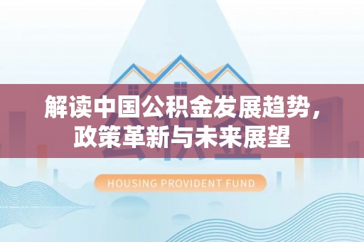 柯坪解读中国公积金发展趋势，政策革新与未来展望