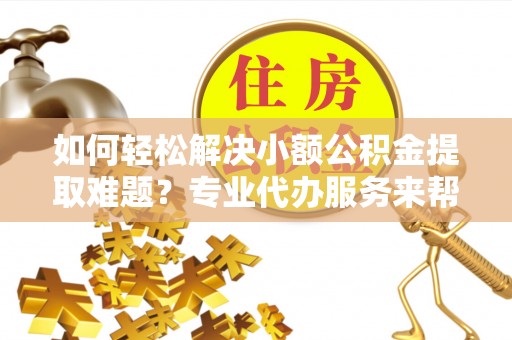 柯坪如何轻松解决小额公积金提取难题？专业代办服务来帮忙