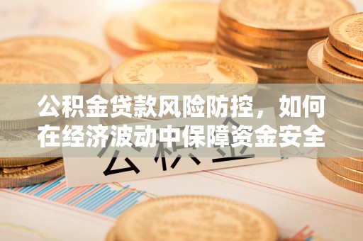 柯坪公积金贷款风险防控，如何在经济波动中保障资金安全