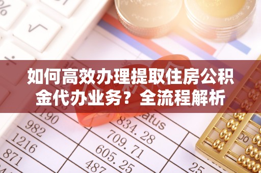 柯坪如何高效办理提取住房公积金代办业务？全流程解析