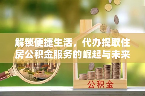 柯坪解锁便捷生活，代办提取住房公积金服务的崛起与未来