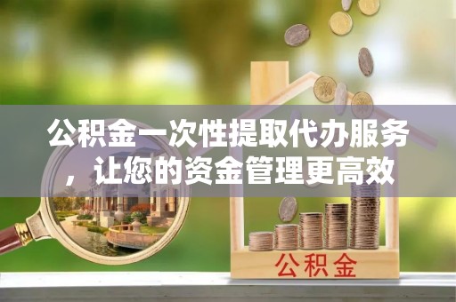 柯坪公积金一次性提取代办服务，让您的资金管理更高效