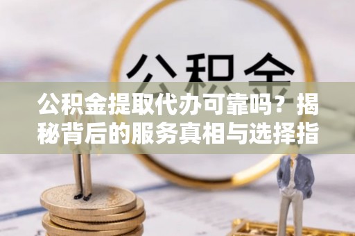 柯坪公积金提取代办可靠吗？揭秘背后的服务真相与选择指南