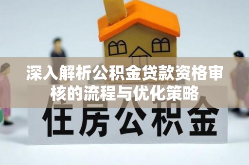 柯坪深入解析公积金贷款资格审核的流程与优化策略