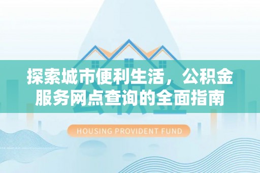 柯坪探索城市便利生活，公积金服务网点查询的全面指南