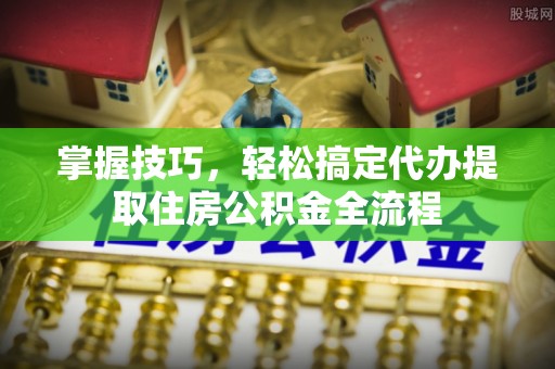柯坪掌握技巧，轻松搞定代办提取住房公积金全流程