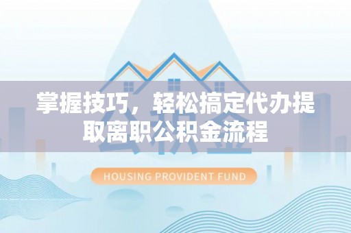 柯坪掌握技巧，轻松搞定代办提取离职公积金流程