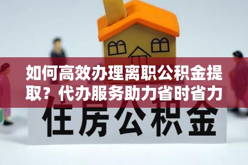 柯坪如何高效办理离职公积金提取？代办服务助力省时省力
