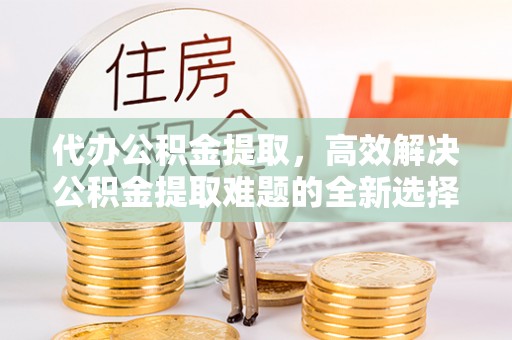 柯坪代办公积金提取，高效解决公积金提取难题的全新选择