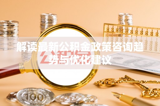 柯坪解读最新公积金政策咨询趋势与优化建议