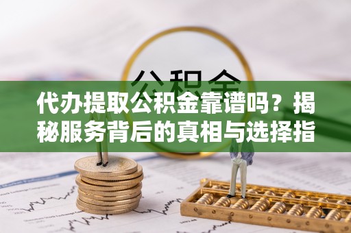 柯坪代办提取公积金靠谱吗？揭秘服务背后的真相与选择指南