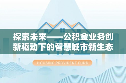 柯坪探索未来——公积金业务创新驱动下的智慧城市新生态