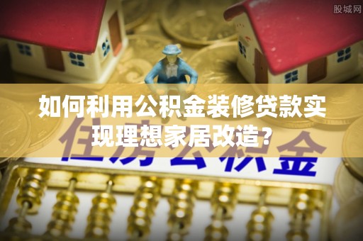 柯坪如何利用公积金装修贷款实现理想家居改造？