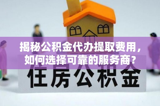柯坪揭秘公积金代办提取费用，如何选择可靠的服务商？
