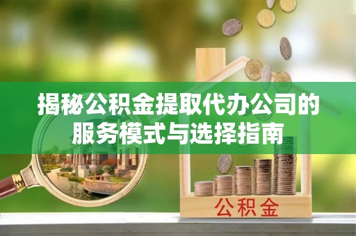 柯坪揭秘公积金提取代办公司的服务模式与选择指南