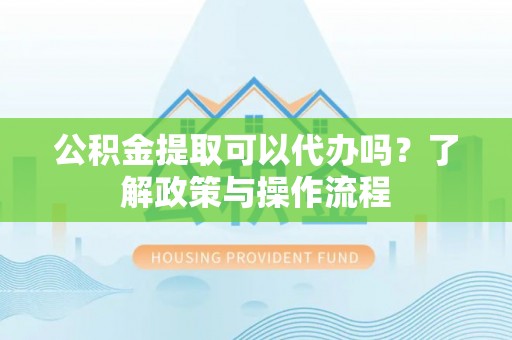 柯坪公积金提取可以代办吗？了解政策与操作流程
