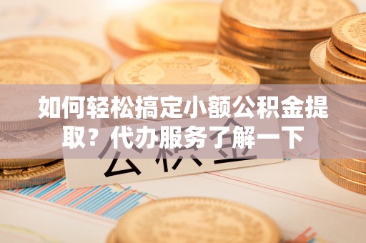 柯坪如何轻松搞定小额公积金提取？代办服务了解一下