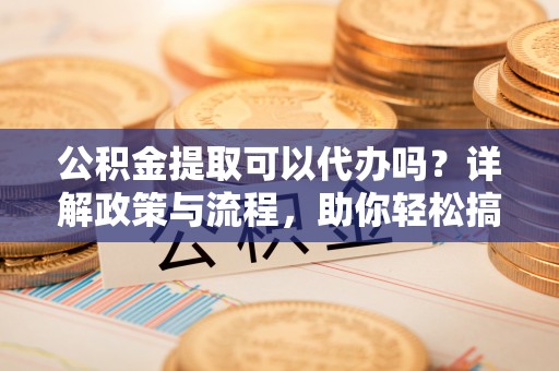 柯坪公积金提取可以代办吗？详解政策与流程，助你轻松搞定！