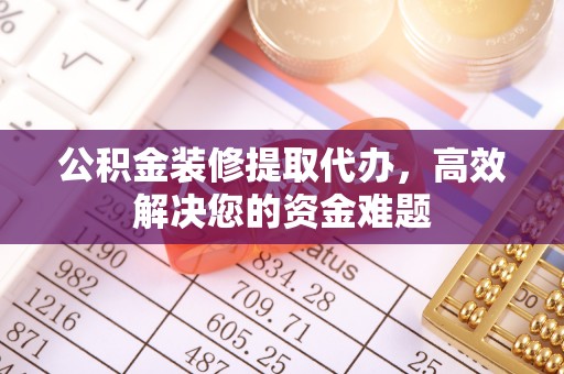 柯坪公积金装修提取代办，高效解决您的资金难题