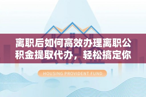 柯坪离职后如何高效办理离职公积金提取代办，轻松搞定你的公积金