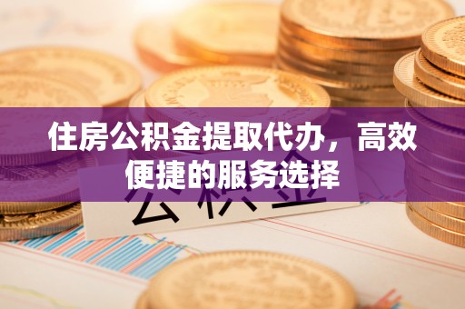柯坪住房公积金提取代办，高效便捷的服务选择