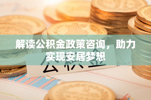柯坪解读公积金政策咨询，助力实现安居梦想