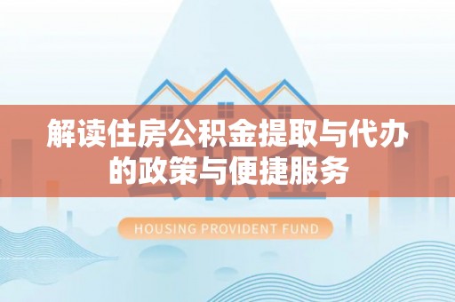 柯坪解读住房公积金提取与代办的政策与便捷服务