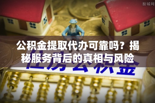 柯坪公积金提取代办可靠吗？揭秘服务背后的真相与风险