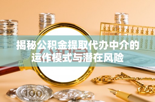 柯坪揭秘公积金提取代办中介的运作模式与潜在风险