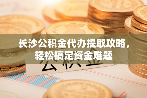 柯坪长沙公积金代办提取攻略，轻松搞定资金难题