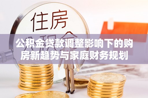 柯坪公积金贷款调整影响下的购房新趋势与家庭财务规划