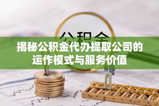 柯坪揭秘公积金代办提取公司的运作模式与服务价值