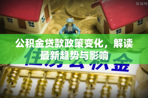 柯坪公积金贷款政策变化，解读最新趋势与影响