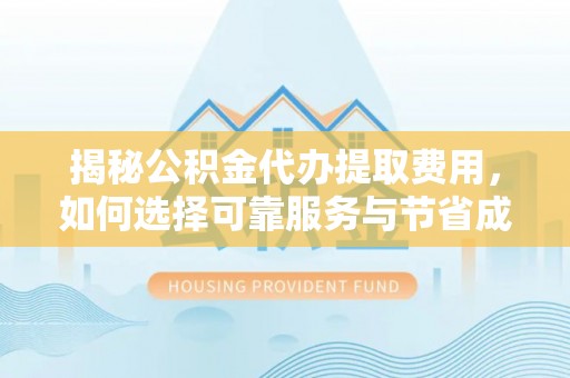 柯坪揭秘公积金代办提取费用，如何选择可靠服务与节省成本
