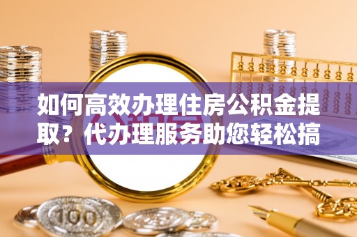 柯坪如何高效办理住房公积金提取？代办理服务助您轻松搞定
