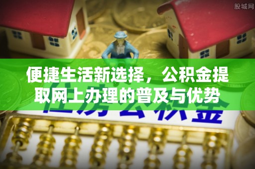 柯坪便捷生活新选择，公积金提取网上办理的普及与优势