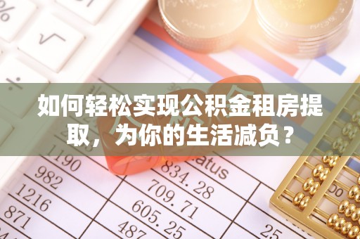 柯坪如何轻松实现公积金租房提取，为你的生活减负？