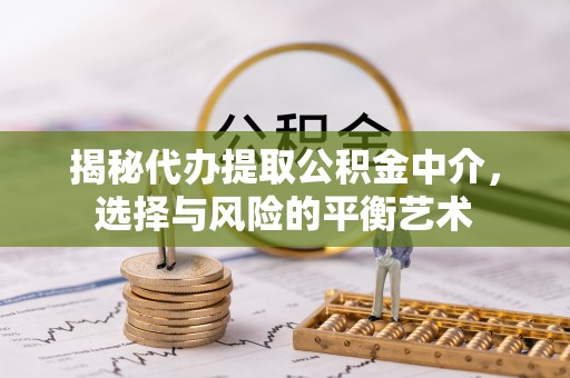 柯坪揭秘代办提取公积金中介，选择与风险的平衡艺术