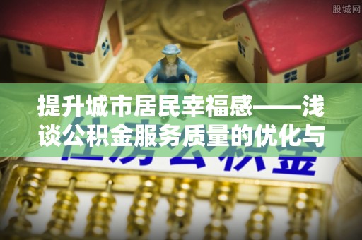 柯坪提升城市居民幸福感——浅谈公积金服务质量的优化与未来