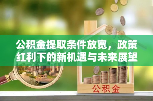 柯坪公积金提取条件放宽，政策红利下的新机遇与未来展望