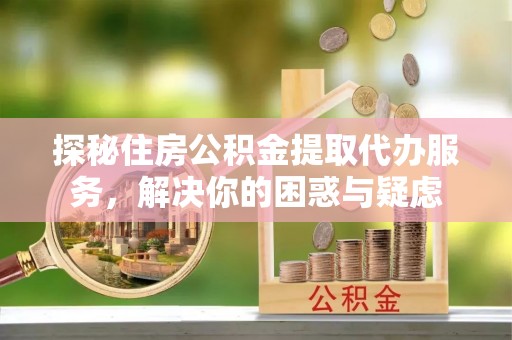柯坪探秘住房公积金提取代办服务，解决你的困惑与疑虑