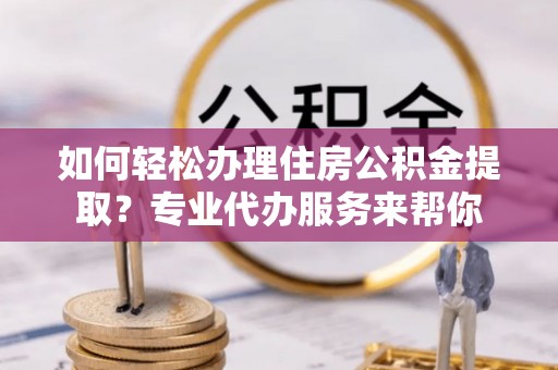 柯坪如何轻松办理住房公积金提取？专业代办服务来帮你