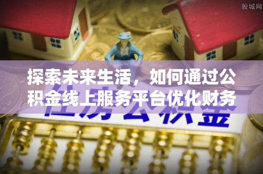 柯坪探索未来生活，如何通过公积金线上服务平台优化财务管理