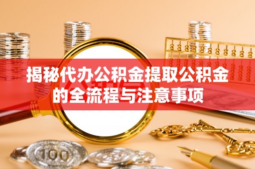 柯坪揭秘代办公积金提取公积金的全流程与注意事项