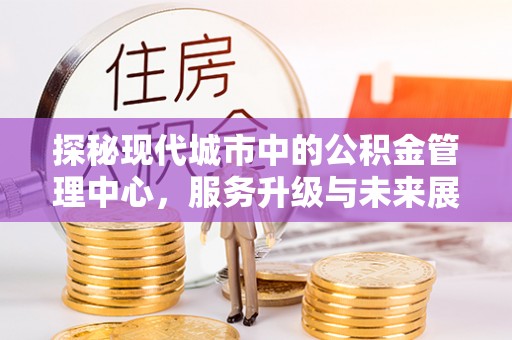 柯坪探秘现代城市中的公积金管理中心，服务升级与未来展望