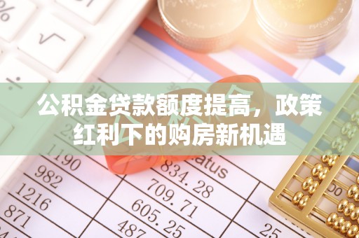 柯坪公积金贷款额度提高，政策红利下的购房新机遇