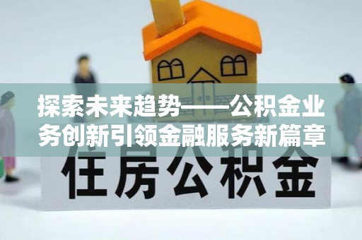 柯坪探索未来趋势——公积金业务创新引领金融服务新篇章