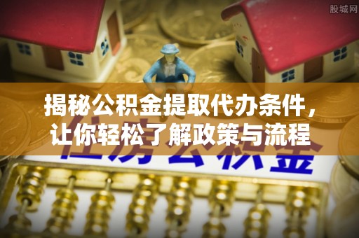 柯坪揭秘公积金提取代办条件，让你轻松了解政策与流程