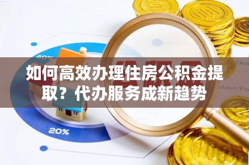 柯坪如何高效办理住房公积金提取？代办服务成新趋势